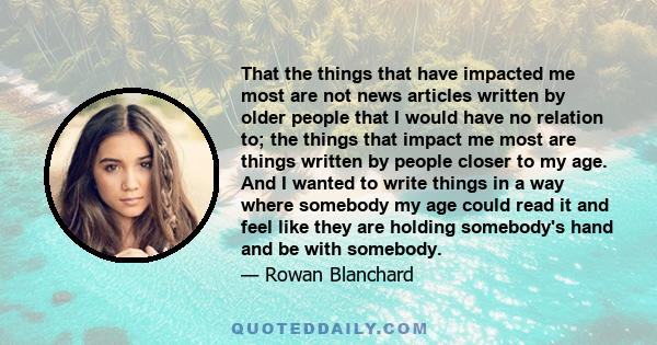 That the things that have impacted me most are not news articles written by older people that I would have no relation to; the things that impact me most are things written by people closer to my age. And I wanted to