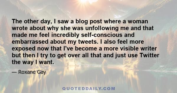 The other day, I saw a blog post where a woman wrote about why she was unfollowing me and that made me feel incredibly self-conscious and embarrassed about my tweets. I also feel more exposed now that I've become a more