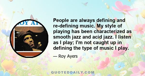 People are always defining and re-defining music. My style of playing has been characterized as smooth jazz and acid jazz. I listen as I play; I'm not caught up in defining the type of music I play.