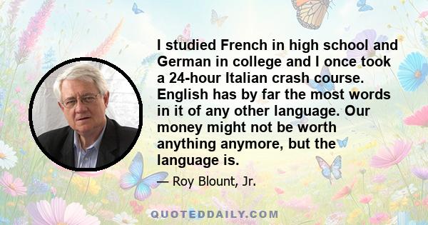 I studied French in high school and German in college and I once took a 24-hour Italian crash course. English has by far the most words in it of any other language. Our money might not be worth anything anymore, but the