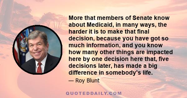 More that members of Senate know about Medicaid, in many ways, the harder it is to make that final decision, because you have got so much information, and you know how many other things are impacted here by one decision
