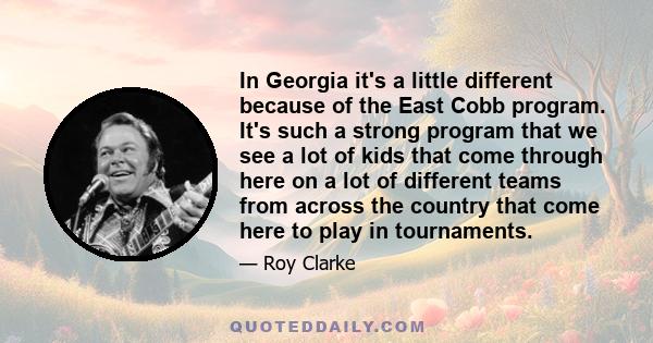 In Georgia it's a little different because of the East Cobb program. It's such a strong program that we see a lot of kids that come through here on a lot of different teams from across the country that come here to play