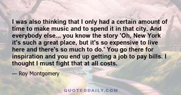 I was also thinking that I only had a certain amount of time to make music and to spend it in that city. And everybody else... you know the story 'Oh, New York it's such a great place, but it's so expensive to live here