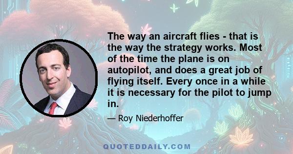 The way an aircraft flies - that is the way the strategy works. Most of the time the plane is on autopilot, and does a great job of flying itself. Every once in a while it is necessary for the pilot to jump in.
