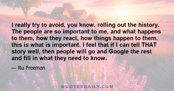 I really try to avoid, you know, rolling out the history. The people are so important to me, and what happens to them, how they react, how things happen to them, this is what is important. I feel that if I can tell THAT
