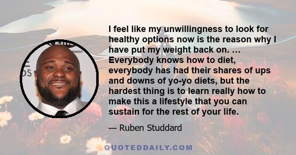 I feel like my unwillingness to look for healthy options now is the reason why I have put my weight back on. … Everybody knows how to diet, everybody has had their shares of ups and downs of yo-yo diets, but the hardest