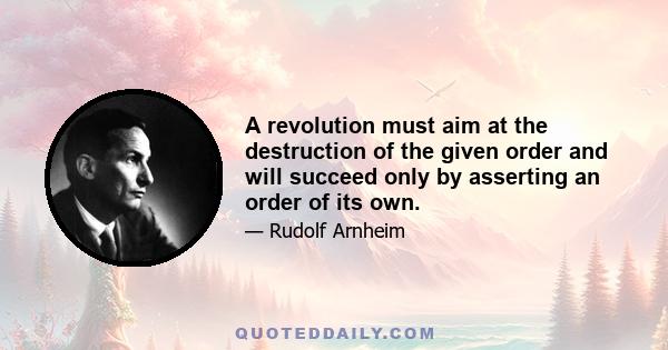 A revolution must aim at the destruction of the given order and will succeed only by asserting an order of its own.