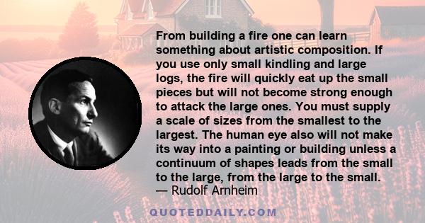 From building a fire one can learn something about artistic composition. If you use only small kindling and large logs, the fire will quickly eat up the small pieces but will not become strong enough to attack the large