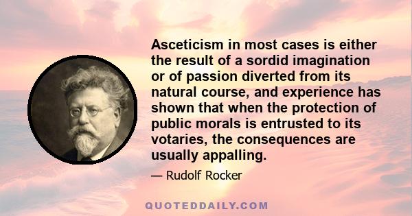 Asceticism in most cases is either the result of a sordid imagination or of passion diverted from its natural course, and experience has shown that when the protection of public morals is entrusted to its votaries, the