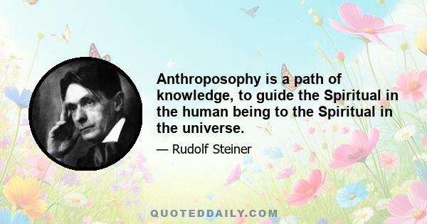 Anthroposophy is a path of knowledge, to guide the Spiritual in the human being to the Spiritual in the universe.