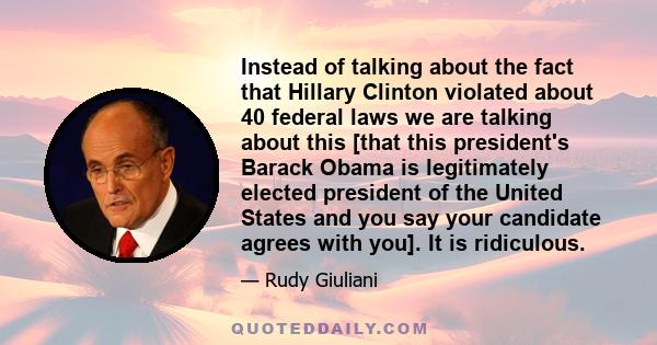 Instead of talking about the fact that Hillary Clinton violated about 40 federal laws we are talking about this [that this president's Barack Obama is legitimately elected president of the United States and you say your