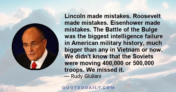 Lincoln made mistakes. Roosevelt made mistakes. Eisenhower made mistakes. The Battle of the Bulge was the biggest intelligence failure in American military history, much bigger than any in Vietnam or now. We didn't know