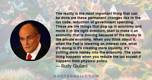 The reality is the most important thing that can be done are these permanent changes like to the tax code, reduction of government spending. These are the things that pop up in economy and move it in the right
