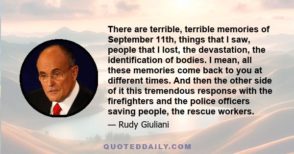 There are terrible, terrible memories of September 11th, things that I saw, people that I lost, the devastation, the identification of bodies. I mean, all these memories come back to you at different times. And then the
