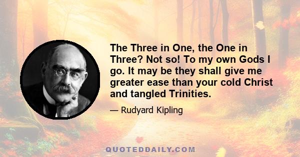 The Three in One, the One in Three? Not so! To my own Gods I go. It may be they shall give me greater ease than your cold Christ and tangled Trinities.
