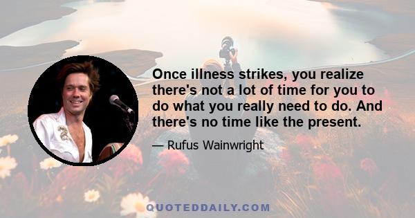 Once illness strikes, you realize there's not a lot of time for you to do what you really need to do. And there's no time like the present.