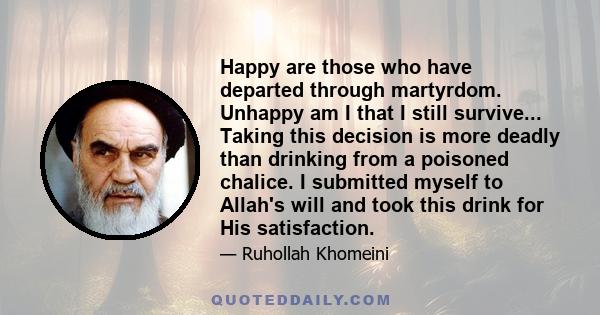 Happy are those who have departed through martyrdom. Unhappy am I that I still survive... Taking this decision is more deadly than drinking from a poisoned chalice. I submitted myself to Allah's will and took this drink