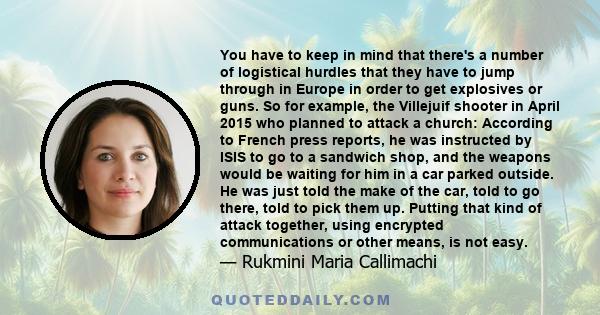 You have to keep in mind that there's a number of logistical hurdles that they have to jump through in Europe in order to get explosives or guns. So for example, the Villejuif shooter in April 2015 who planned to attack