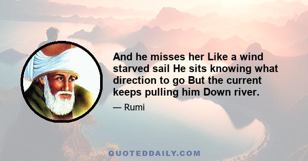 And he misses her Like a wind starved sail He sits knowing what direction to go But the current keeps pulling him Down river.