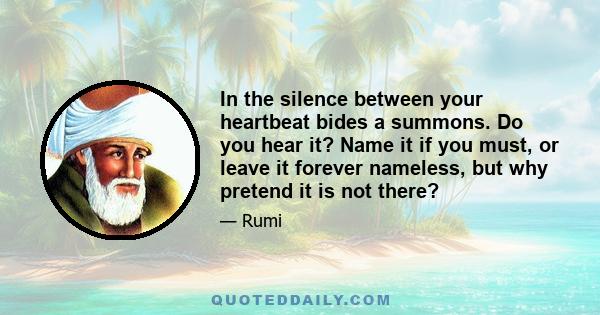 In the silence between your heartbeat bides a summons. Do you hear it? Name it if you must, or leave it forever nameless, but why pretend it is not there?