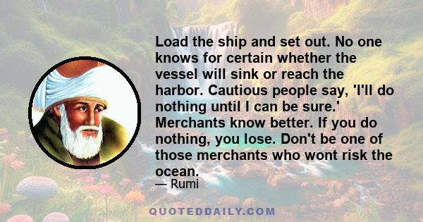 Load the ship and set out. No one knows for certain whether the vessel will sink or reach the harbor. Cautious people say, 'I'll do nothing until I can be sure.' Merchants know better. If you do nothing, you lose. Don't