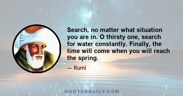Search, no matter what situation you are in. O thirsty one, search for water constantly. Finally, the time will come when you will reach the spring.