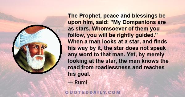 The Prophet, peace and blessings be upon him, said: My Companions are as stars. Whomsoever of them you follow, you will be rightly guided. When a man looks at a star, and finds his way by it, the star does not speak any