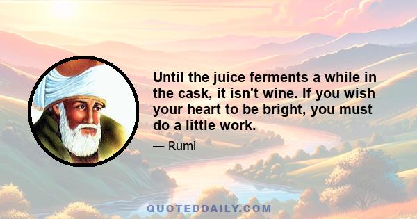 Until the juice ferments a while in the cask, it isn't wine. If you wish your heart to be bright, you must do a little work.
