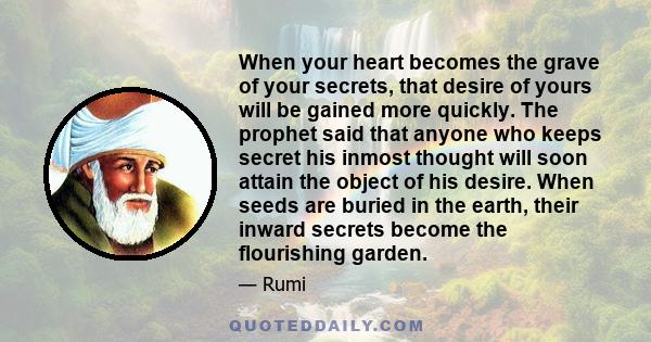 When your heart becomes the grave of your secrets, that desire of yours will be gained more quickly. The prophet said that anyone who keeps secret his inmost thought will soon attain the object of his desire. When seeds