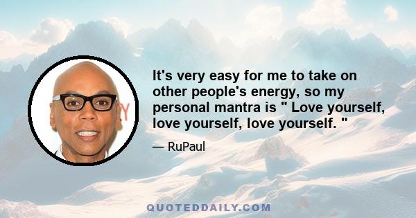 It's very easy for me to take on other people's energy, so my personal mantra is Love yourself, love yourself, love yourself.