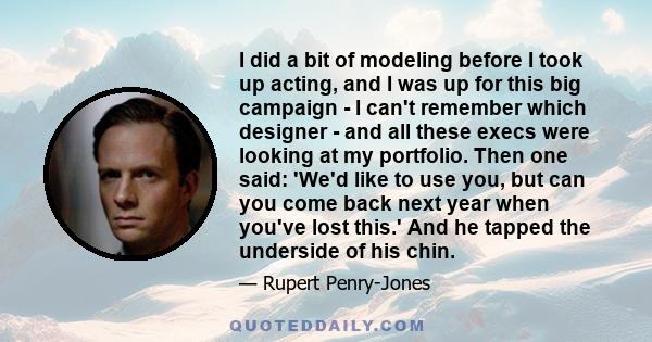 I did a bit of modeling before I took up acting, and I was up for this big campaign - I can't remember which designer - and all these execs were looking at my portfolio. Then one said: 'We'd like to use you, but can you