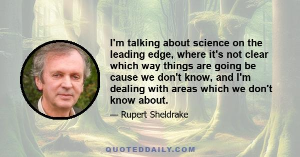 I'm talking about science on the leading edge, where it's not clear which way things are going be cause we don't know, and I'm dealing with areas which we don't know about.