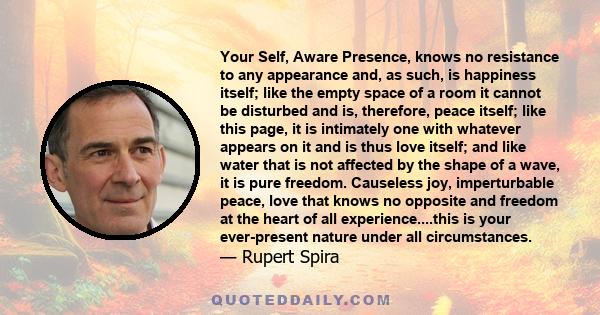 Your Self, Aware Presence, knows no resistance to any appearance and, as such, is happiness itself; like the empty space of a room it cannot be disturbed and is, therefore, peace itself; like this page, it is intimately