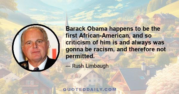 Barack Obama happens to be the first African-American, and so criticism of him is and always was gonna be racism, and therefore not permitted.