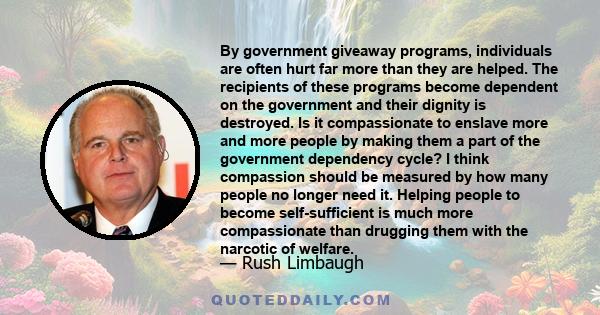 By government giveaway programs, individuals are often hurt far more than they are helped. The recipients of these programs become dependent on the government and their dignity is destroyed. Is it compassionate to
