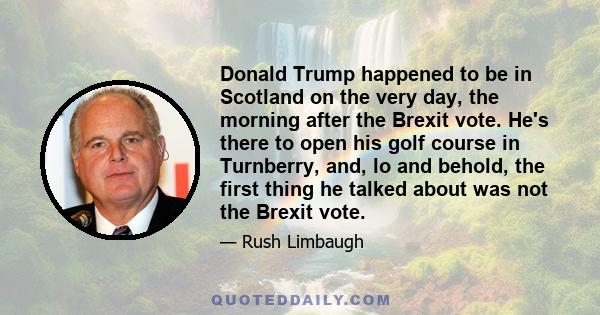 Donald Trump happened to be in Scotland on the very day, the morning after the Brexit vote. He's there to open his golf course in Turnberry, and, lo and behold, the first thing he talked about was not the Brexit vote.