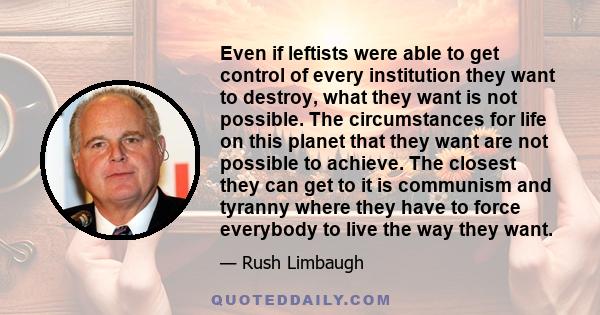 Even if leftists were able to get control of every institution they want to destroy, what they want is not possible. The circumstances for life on this planet that they want are not possible to achieve. The closest they
