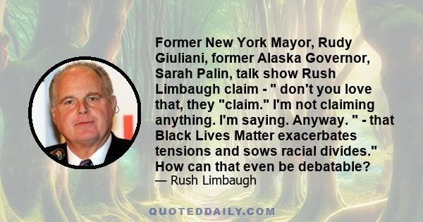 Former New York Mayor, Rudy Giuliani, former Alaska Governor, Sarah Palin, talk show Rush Limbaugh claim - don't you love that, they claim. I'm not claiming anything. I'm saying. Anyway. - that Black Lives Matter