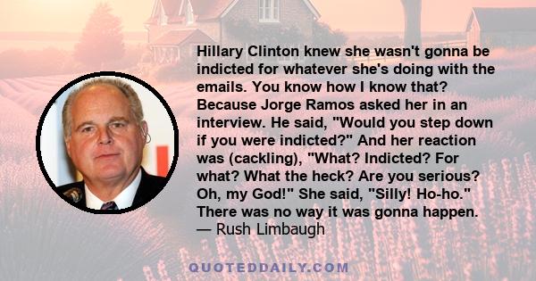 Hillary Clinton knew she wasn't gonna be indicted for whatever she's doing with the emails. You know how I know that? Because Jorge Ramos asked her in an interview. He said, Would you step down if you were indicted? And