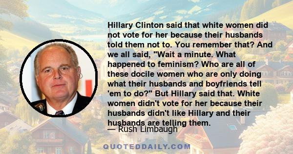 Hillary Clinton said that white women did not vote for her because their husbands told them not to. You remember that? And we all said, Wait a minute. What happened to feminism? Who are all of these docile women who are