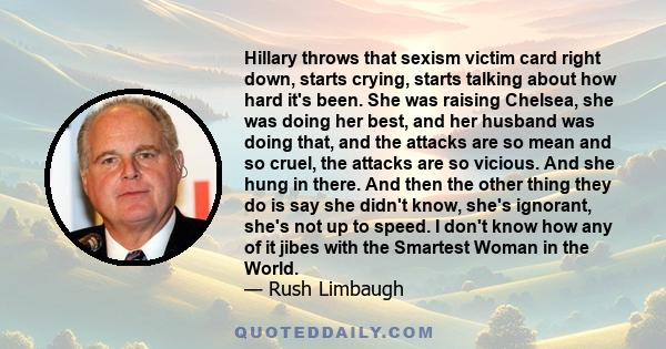 Hillary throws that sexism victim card right down, starts crying, starts talking about how hard it's been. She was raising Chelsea, she was doing her best, and her husband was doing that, and the attacks are so mean and