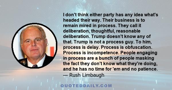I don't think either party has any idea what's headed their way. Their business is to remain mired in process. They call it deliberation, thoughtful, reasonable deliberation. Trump doesn't know any of that. Trump is not