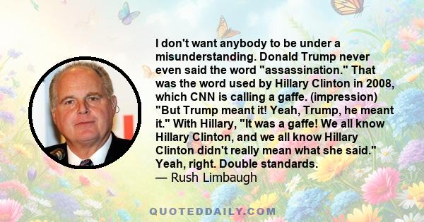 I don't want anybody to be under a misunderstanding. Donald Trump never even said the word assassination. That was the word used by Hillary Clinton in 2008, which CNN is calling a gaffe. (impression) But Trump meant it!