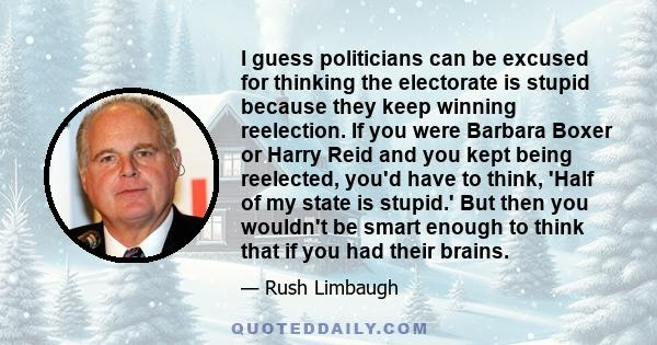 I guess politicians can be excused for thinking the electorate is stupid because they keep winning reelection. If you were Barbara Boxer or Harry Reid and you kept being reelected, you'd have to think, 'Half of my state
