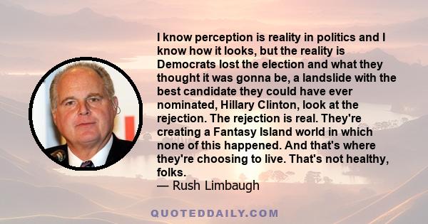 I know perception is reality in politics and I know how it looks, but the reality is Democrats lost the election and what they thought it was gonna be, a landslide with the best candidate they could have ever nominated,