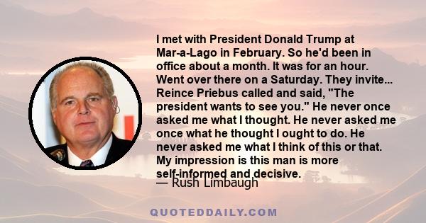 I met with President Donald Trump at Mar-a-Lago in February. So he'd been in office about a month. It was for an hour. Went over there on a Saturday. They invite... Reince Priebus called and said, The president wants to