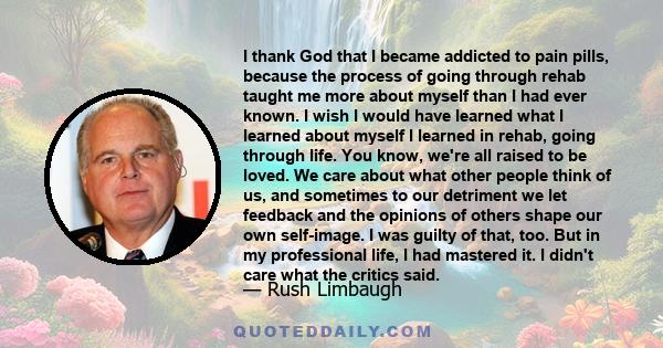 I thank God that I became addicted to pain pills, because the process of going through rehab taught me more about myself than I had ever known. I wish I would have learned what I learned about myself I learned in rehab,