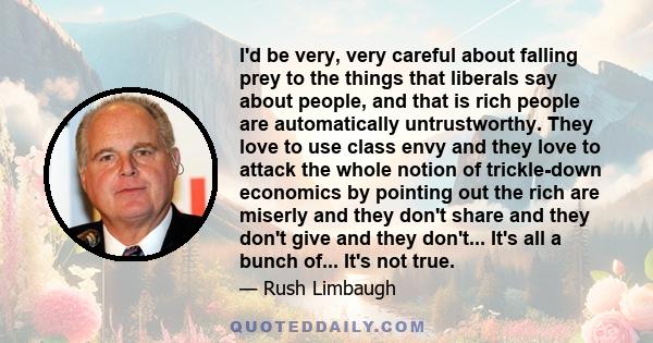 I'd be very, very careful about falling prey to the things that liberals say about people, and that is rich people are automatically untrustworthy. They love to use class envy and they love to attack the whole notion of