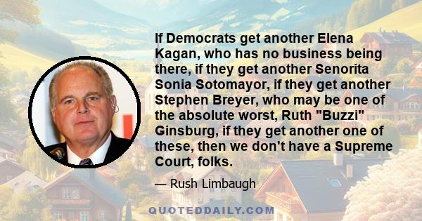 If Democrats get another Elena Kagan, who has no business being there, if they get another Senorita Sonia Sotomayor, if they get another Stephen Breyer, who may be one of the absolute worst, Ruth Buzzi Ginsburg, if they