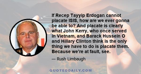 If Recep Tayyip Erdogan cannot placate ISIS, how are we ever gonna be able to? And placate is clearly what John Kerry, who once served in Vietnam, and Barack Hussein O and Hillary Clinton think is the only thing we have